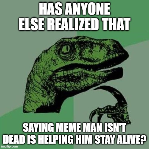 raptor | HAS ANYONE ELSE REALIZED THAT; SAYING MEME MAN ISN'T DEAD IS HELPING HIM STAY ALIVE? | image tagged in raptor | made w/ Imgflip meme maker
