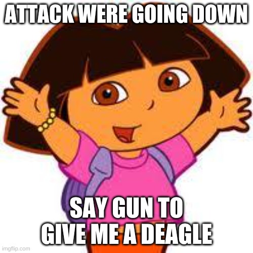 Dora | ATTACK WERE GOING DOWN; SAY GUN TO GIVE ME A DEAGLE | image tagged in dora | made w/ Imgflip meme maker