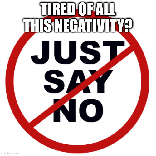 Wise words | TIRED OF ALL THIS NEGATIVITY? | image tagged in just say no | made w/ Imgflip meme maker