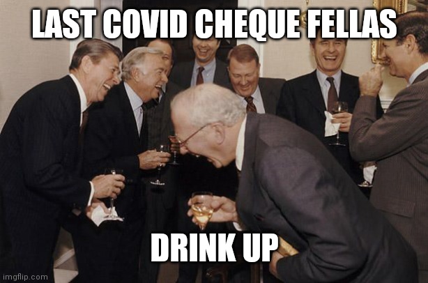 Old Men laughing | LAST COVID CHEQUE FELLAS; DRINK UP | image tagged in old men laughing | made w/ Imgflip meme maker