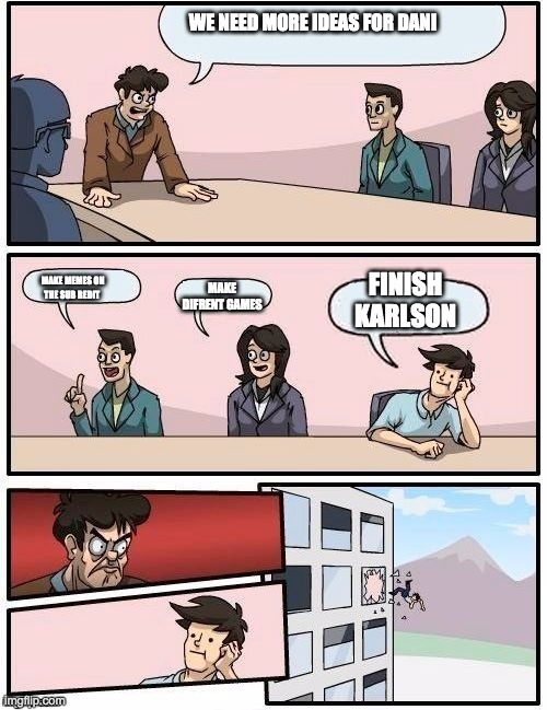 dani | WE NEED MORE IDEAS FOR DANI; FINISH KARLSON; MAKE DIFRENT GAMES; MAKE MEMES ON THE SUB REDIT | image tagged in board room meeting | made w/ Imgflip meme maker