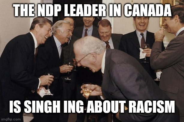 Old Men laughing | THE NDP LEADER IN CANADA; IS SINGH ING ABOUT RACISM | image tagged in old men laughing | made w/ Imgflip meme maker
