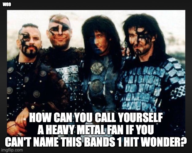 highlander heavy metal band | W69; HOW CAN YOU CALL YOURSELF A HEAVY METAL FAN IF YOU CAN'T NAME THIS BANDS 1 HIT WONDER? | image tagged in one hit wonder,methos,four horsemen,death,highlander | made w/ Imgflip meme maker