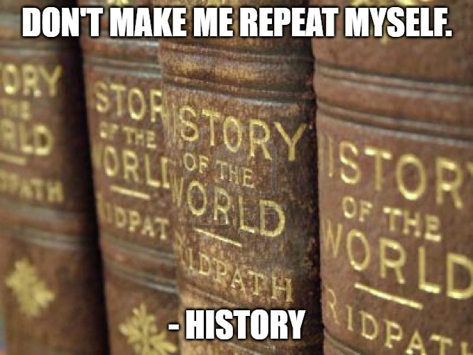 History books | DON'T MAKE ME REPEAT MYSELF. - HISTORY | image tagged in history books | made w/ Imgflip meme maker