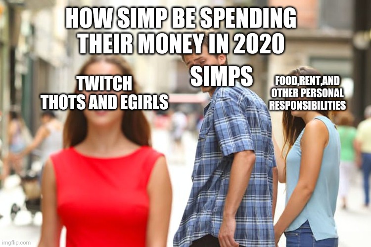 Distracted Boyfriend Meme | HOW SIMP BE SPENDING THEIR MONEY IN 2020; SIMPS; FOOD,RENT,AND OTHER PERSONAL RESPONSIBILITIES; TWITCH THOTS AND EGIRLS | image tagged in memes,distracted boyfriend | made w/ Imgflip meme maker