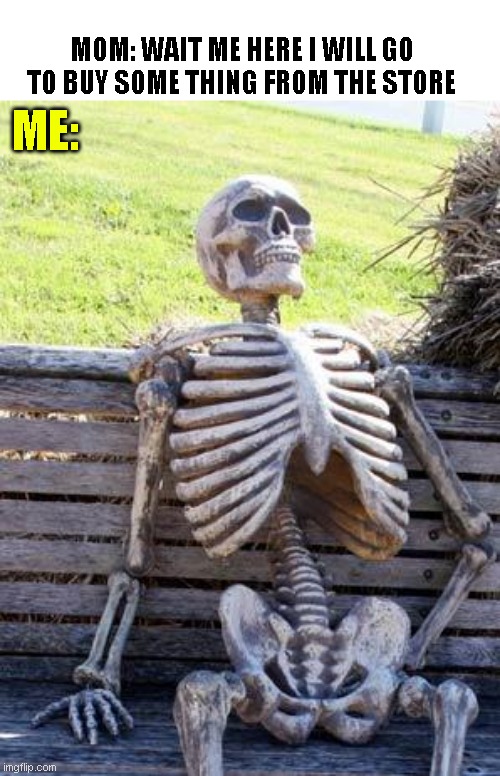 Waiting Skeleton | MOM: WAIT ME HERE I WILL GO TO BUY SOME THING FROM THE STORE; ME: | image tagged in memes,waiting skeleton | made w/ Imgflip meme maker