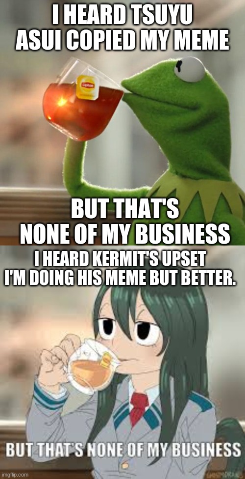 Who won? | I HEARD TSUYU ASUI COPIED MY MEME; BUT THAT'S NONE OF MY BUSINESS; I HEARD KERMIT'S UPSET I'M DOING HIS MEME BUT BETTER. | image tagged in memes,but that's none of my business | made w/ Imgflip meme maker