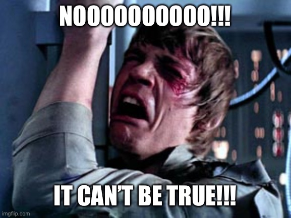 Luke Skywalker Noooo | NOOOOOOOOOO!!! IT CAN’T BE TRUE!!! | image tagged in luke skywalker noooo | made w/ Imgflip meme maker