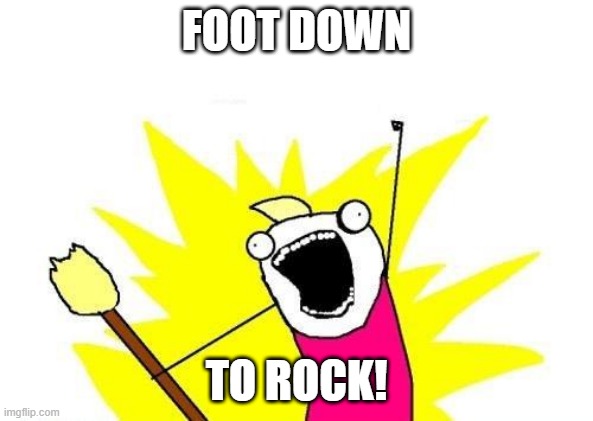 Foot Down to Rock--Hell Yea | FOOT DOWN; TO ROCK! | image tagged in memes,x all the y | made w/ Imgflip meme maker