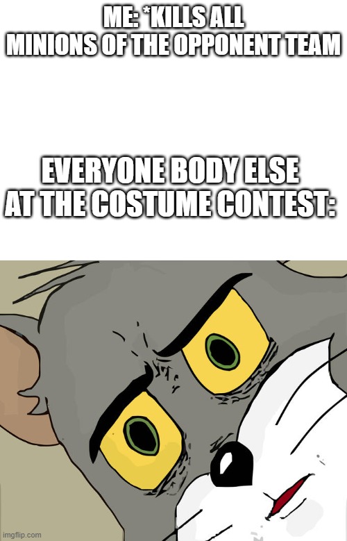 ME: *KILLS ALL MINIONS OF THE OPPONENT TEAM; EVERYONE BODY ELSE AT THE COSTUME CONTEST: | image tagged in blank white template,memes,unsettled tom | made w/ Imgflip meme maker