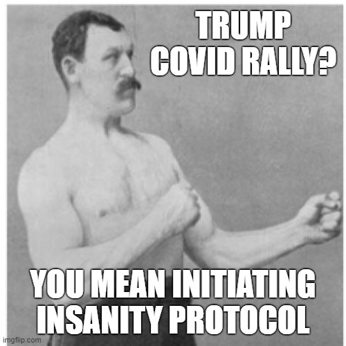 Overly Manly Man | TRUMP COVID RALLY? YOU MEAN INITIATING INSANITY PROTOCOL | image tagged in memes,overly manly man,covidiots,covid-19,covid 19,donald trump is an idiot | made w/ Imgflip meme maker