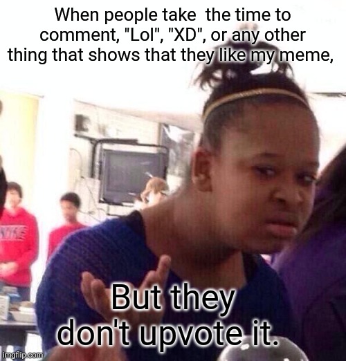 Black Girl Wat | When people take  the time to comment, "Lol", "XD", or any other thing that shows that they like my meme, But they don't upvote it. | image tagged in memes,black girl wat | made w/ Imgflip meme maker