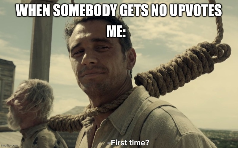 -insert bad title here- | ME:; WHEN SOMEBODY GETS NO UPVOTES | image tagged in first time | made w/ Imgflip meme maker