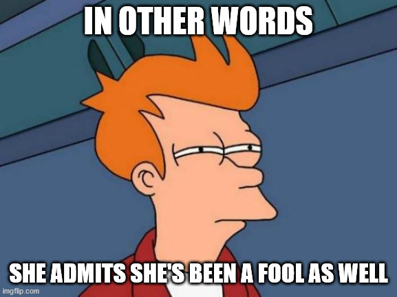 Futurama Fry Meme | IN OTHER WORDS SHE ADMITS SHE'S BEEN A FOOL AS WELL | image tagged in memes,futurama fry | made w/ Imgflip meme maker