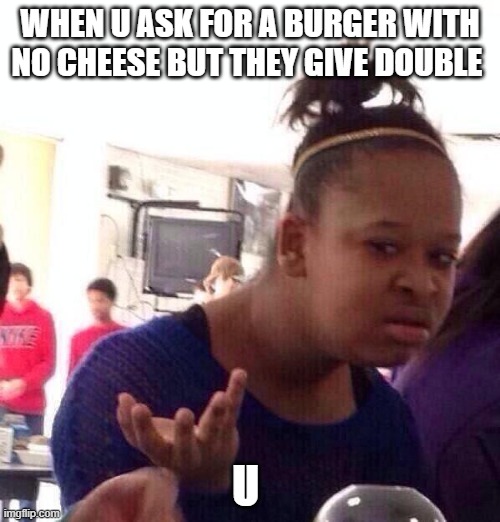 Black Girl Wat Meme | WHEN U ASK FOR A BURGER WITH NO CHEESE BUT THEY GIVE DOUBLE; U | image tagged in memes,black girl wat | made w/ Imgflip meme maker