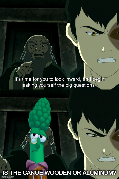 VeggieTales Always Ask The Big Questions. | IS THE CANOE WOODEN OR ALUMINUM? | image tagged in avatar the last airbender,uncle iroh,archibald asparagus,the big questions,memes | made w/ Imgflip meme maker