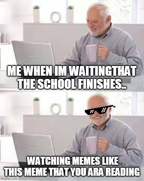 gg | ME WHEN IM WAITINGTHAT THE SCHOOL FINISHES.. WATCHING MEMES LIKE THIS MEME THAT YOU ARA READING | image tagged in memes,hide the pain harold | made w/ Imgflip meme maker