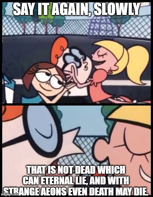 Say it Again, Dexter | SAY IT AGAIN, SLOWLY; THAT IS NOT DEAD WHICH CAN ETERNAL LIE, AND WITH STRANGE AEONS EVEN DEATH MAY DIE. | image tagged in memes,say it again dexter | made w/ Imgflip meme maker