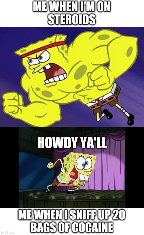 a meme | ME WHEN I'M ON
STEROIDS; HOWDY YA'LL; ME WHEN I SNIFF UP 20
BAGS OF COCAINE | image tagged in s vs c | made w/ Imgflip meme maker