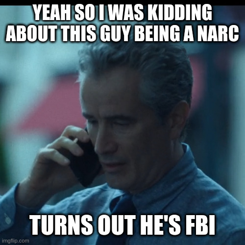 man reaction 1 | YEAH SO I WAS KIDDING ABOUT THIS GUY BEING A NARC TURNS OUT HE'S FBI | image tagged in man reaction 1 | made w/ Imgflip meme maker