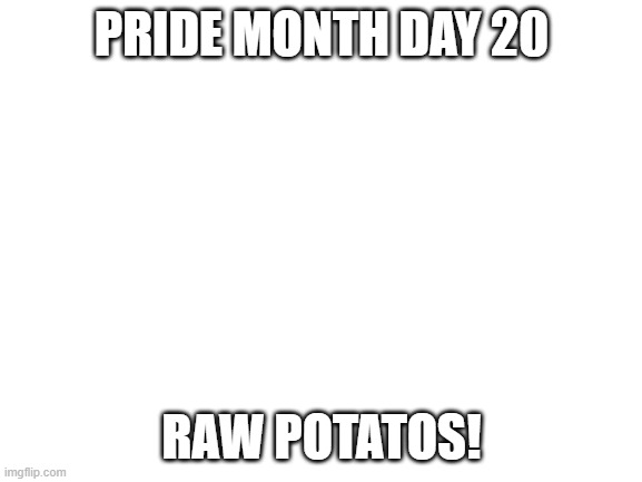 Blank White Template | PRIDE MONTH DAY 20; RAW POTATOS! | image tagged in blank white template | made w/ Imgflip meme maker