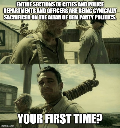 First Time Buster Scruggs James Franco Hanging alternate | ENTIRE SECTIONS OF CITIES AND POLICE DEPARTMENTS AND OFFICERS ARE BEING CYNICALLY SACRIFICED ON THE ALTAR OF DEM PARTY POLITICS. YOUR FIRST TIME? | image tagged in first time buster scruggs james franco hanging alternate | made w/ Imgflip meme maker