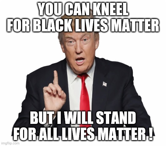 All lives matter | YOU CAN KNEEL FOR BLACK LIVES MATTER; BUT I WILL STAND FOR ALL LIVES MATTER ! | image tagged in all lives matter | made w/ Imgflip meme maker