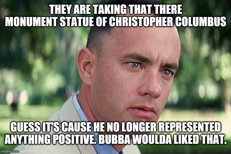 Statue Removal | THEY ARE TAKING THAT THERE MONUMENT STATUE OF CHRISTOPHER COLUMBUS; GUESS IT'S CAUSE HE NO LONGER REPRESENTED ANYTHING POSITIVE. BUBBA WOULDA LIKED THAT. | image tagged in memes,and just like that | made w/ Imgflip meme maker