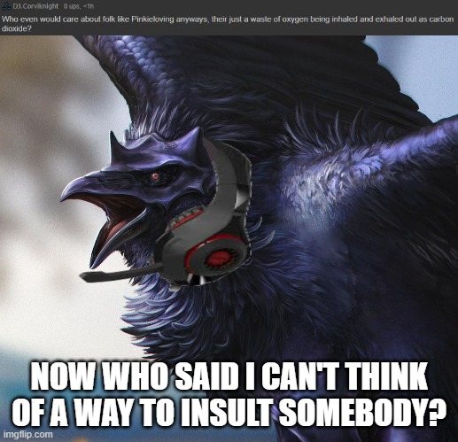 Nyehehe- But seriously though, who'd miss people like Pinkieloving anyways? | NOW WHO SAID I CAN'T THINK OF A WAY TO INSULT SOMEBODY? | image tagged in realistic dj corviknight | made w/ Imgflip meme maker