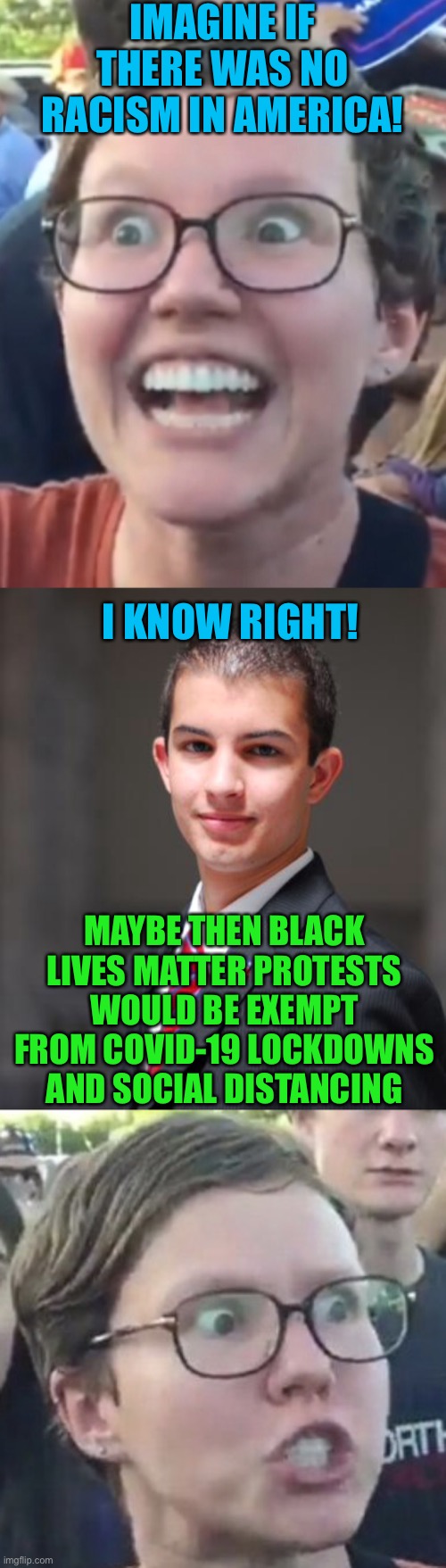 IMAGINE IF THERE WAS NO RACISM IN AMERICA! I KNOW RIGHT! MAYBE THEN BLACK LIVES MATTER PROTESTS WOULD BE EXEMPT FROM COVID-19 LOCKDOWNS AND SOCIAL DISTANCING | image tagged in college conservative,leftist,black lives matter,covid-19,social distancing,racism | made w/ Imgflip meme maker