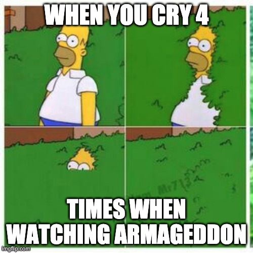 No joke this was my dad last night | WHEN YOU CRY 4; TIMES WHEN WATCHING ARMAGEDDON | image tagged in homer simpson in bush - large | made w/ Imgflip meme maker