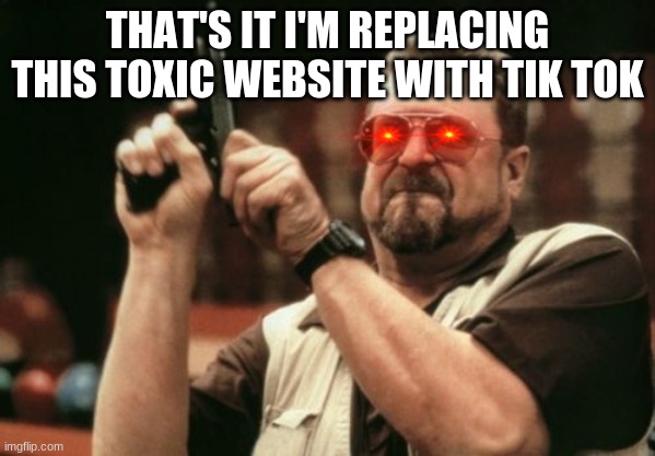 I HAVE TIK TOK NOW, IT'S OVER IMGFLIP | THAT'S IT I'M REPLACING THIS TOXIC WEBSITE WITH TIK TOK | image tagged in memes,am i the only one around here | made w/ Imgflip meme maker