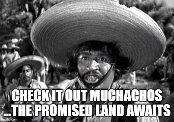 CHECK IT OUT MUCHACHOS ...THE PROMISED LAND AWAITS | made w/ Imgflip meme maker