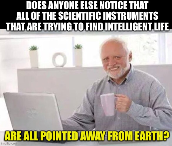 No intelligence here | DOES ANYONE ELSE NOTICE THAT ALL OF THE SCIENTIFIC INSTRUMENTS THAT ARE TRYING TO FIND INTELLIGENT LIFE; ARE ALL POINTED AWAY FROM EARTH? | image tagged in harold | made w/ Imgflip meme maker