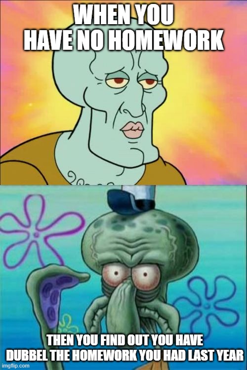 homework | WHEN YOU HAVE NO HOMEWORK; THEN YOU FIND OUT YOU HAVE DUBBEL THE HOMEWORK YOU HAD LAST YEAR | image tagged in memes,squidward | made w/ Imgflip meme maker