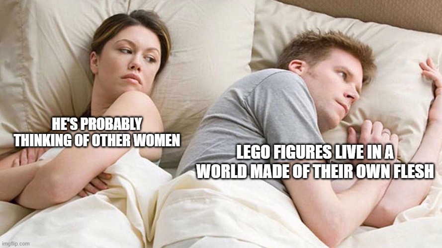 I Bet He's Thinking About Other Women | HE'S PROBABLY THINKING OF OTHER WOMEN; LEGO FIGURES LIVE IN A WORLD MADE OF THEIR OWN FLESH | image tagged in i bet he's thinking about other women | made w/ Imgflip meme maker