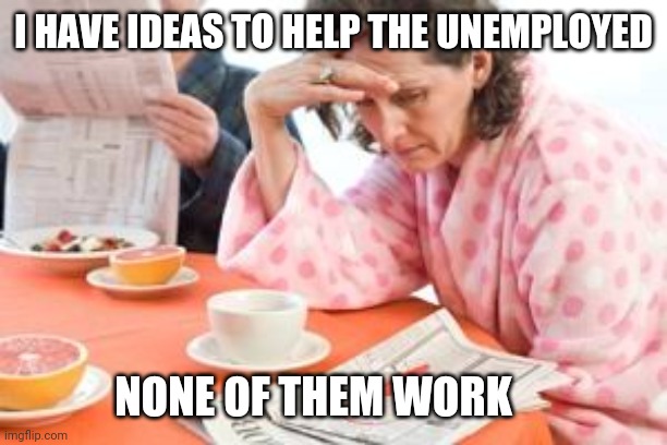 Unemployed don't work | I HAVE IDEAS TO HELP THE UNEMPLOYED; NONE OF THEM WORK | image tagged in unemployed,ideas,work | made w/ Imgflip meme maker