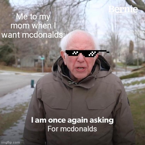Bernie I Am Once Again Asking For Your Support Meme | Me to my mom when I want mcdonalds:; For mcdonalds | image tagged in memes,bernie i am once again asking for your support | made w/ Imgflip meme maker
