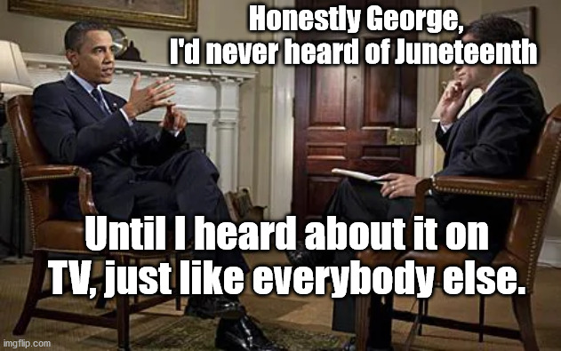 For Once, I believe him. | Honestly George, I'd never heard of Juneteenth; Until I heard about it on TV, just like everybody else. | image tagged in barack obama | made w/ Imgflip meme maker