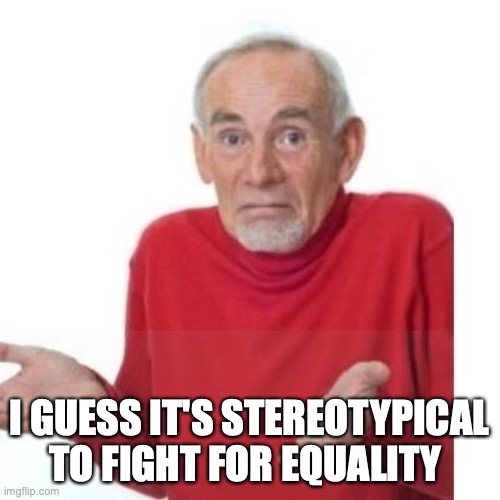 I guess ill die | I GUESS IT'S STEREOTYPICAL TO FIGHT FOR EQUALITY | image tagged in i guess ill die | made w/ Imgflip meme maker