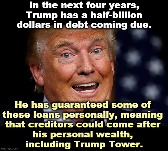 The hotel and resort industries are on their *ss and Dilated Don has laid off most of his staff. How can he pay? | In the next four years, Trump has a half-billion dollars in debt coming due. He has guaranteed some of 
these loans personally, meaning 
that creditors could come after 
his personal wealth, 
including Trump Tower. | image tagged in trump teeth bared pupils dilated,coronavirus,covid-19,trump,incompetence,debt | made w/ Imgflip meme maker