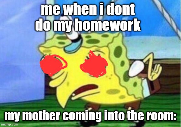 Mocking Spongebob | me when i dont do my homework; my mother coming into the room: | image tagged in memes,mocking spongebob | made w/ Imgflip meme maker