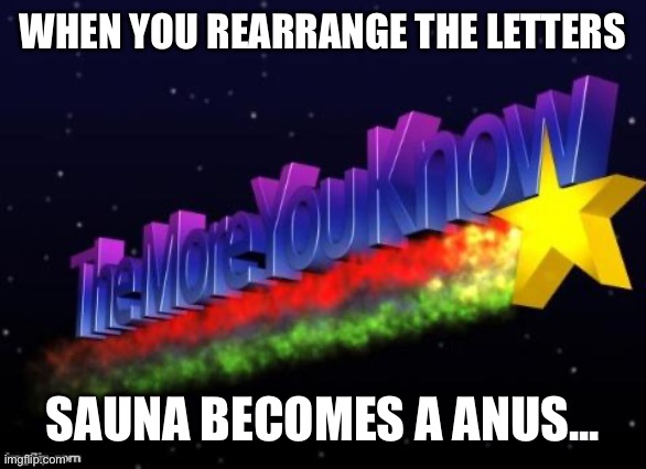 the more you know | WHEN YOU REARRANGE THE LETTERS; SAUNA BECOMES A ANUS... | image tagged in the more you know | made w/ Imgflip meme maker