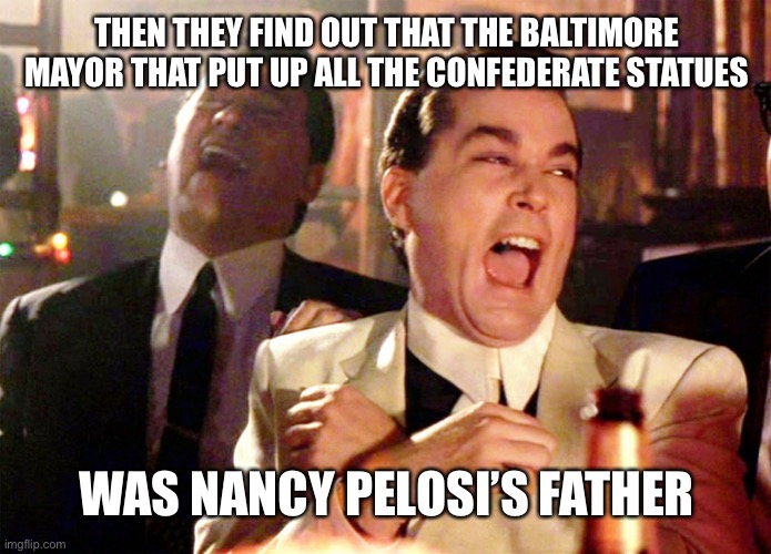 Good Fellas Hilarious Meme | THEN THEY FIND OUT THAT THE BALTIMORE MAYOR THAT PUT UP ALL THE CONFEDERATE STATUES; WAS NANCY PELOSI’S FATHER | image tagged in memes,good fellas hilarious | made w/ Imgflip meme maker