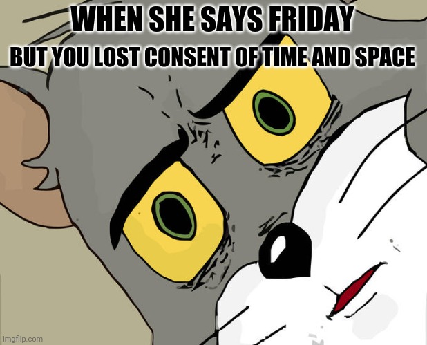 Unsettled Tom Meme | WHEN SHE SAYS FRIDAY; BUT YOU LOST CONSENT OF TIME AND SPACE | image tagged in memes,unsettled tom | made w/ Imgflip meme maker