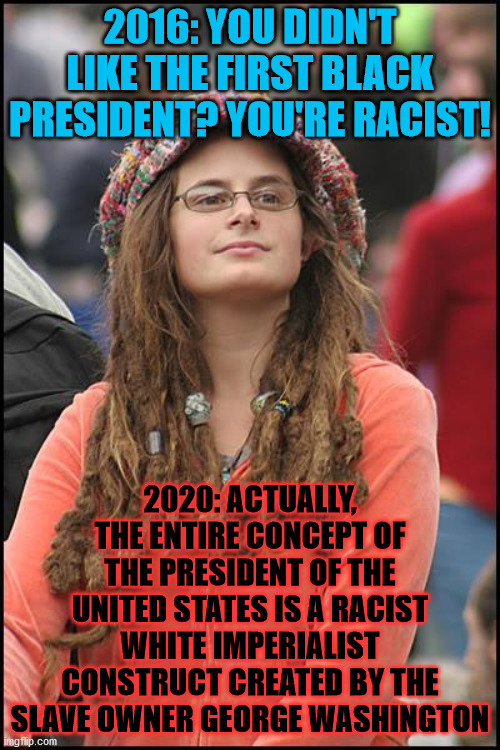 When you can't win | 2016: YOU DIDN'T LIKE THE FIRST BLACK PRESIDENT? YOU'RE RACIST! 2020: ACTUALLY, THE ENTIRE CONCEPT OF THE PRESIDENT OF THE UNITED STATES IS A RACIST WHITE IMPERIALIST CONSTRUCT CREATED BY THE SLAVE OWNER GEORGE WASHINGTON | image tagged in memes,college liberal,2020,president,racist,slavery | made w/ Imgflip meme maker