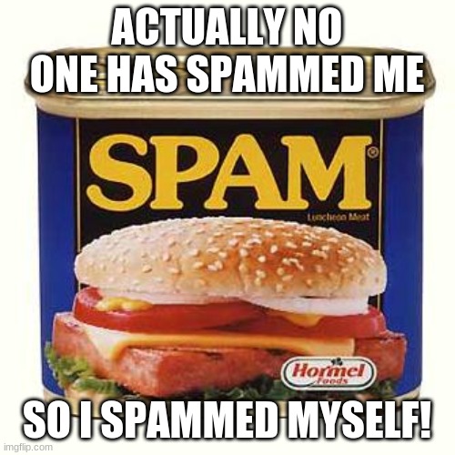 spam | ACTUALLY NO ONE HAS SPAMMED ME SO I SPAMMED MYSELF! | image tagged in spam | made w/ Imgflip meme maker