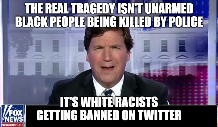 But mah advertisers | THE REAL TRAGEDY ISN'T UNARMED BLACK PEOPLE BEING KILLED BY POLICE; IT'S WHITE RACISTS GETTING BANNED ON TWITTER | image tagged in tucker carlson,blm | made w/ Imgflip meme maker