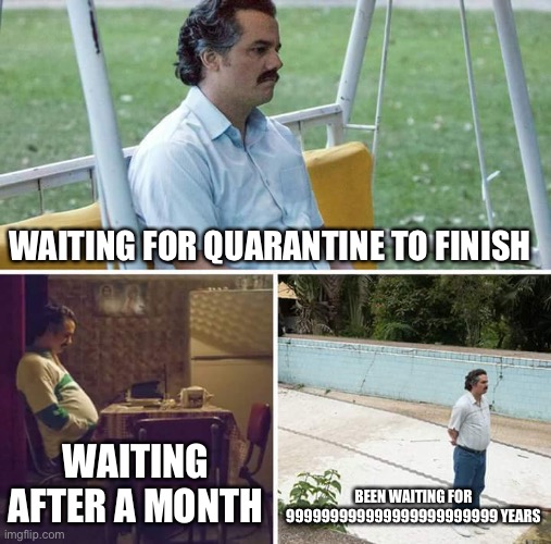 Sad Pablo Escobar Meme | WAITING FOR QUARANTINE TO FINISH; WAITING AFTER A MONTH; BEEN WAITING FOR 999999999999999999999999 YEARS | image tagged in memes,sad pablo escobar | made w/ Imgflip meme maker