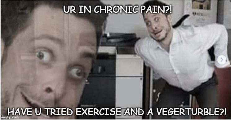 UR in Chronic Pain | UR IN CHRONIC PAIN?! HAVE U TRIED EXERCISE AND A VEGERTURBLE?! | image tagged in chronic,illness,chronic illness,exercise,vegetable,vegetables | made w/ Imgflip meme maker